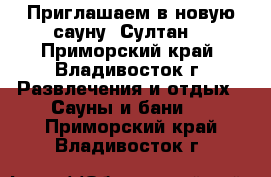 Приглашаем в новую сауну «Султан» - Приморский край, Владивосток г. Развлечения и отдых » Сауны и бани   . Приморский край,Владивосток г.